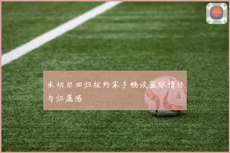 米切尔回归纽约家乡畅谈篮球情怀与归属感