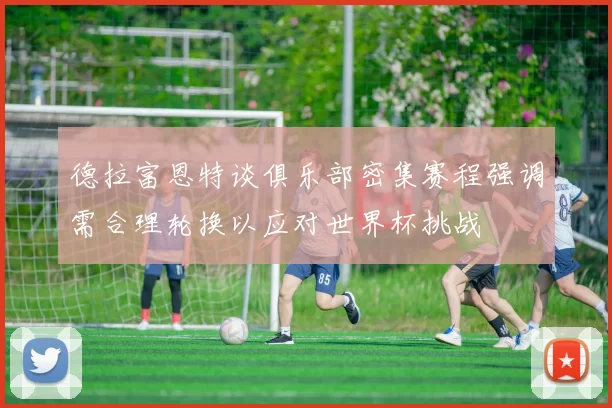 德拉富恩特谈俱乐部密集赛程强调需合理轮换以应对世界杯挑战