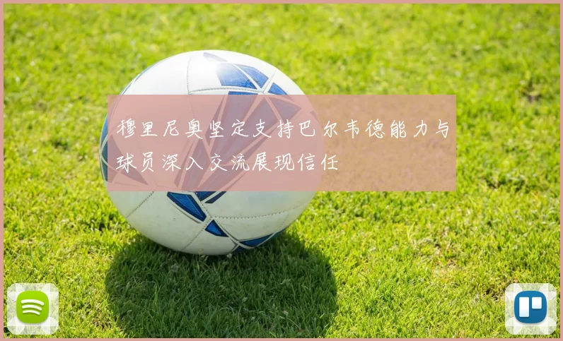 穆里尼奥坚定支持巴尔韦德能力与球员深入交流展现信任