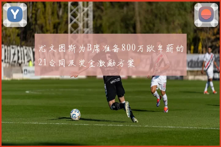 尤文图斯为B席准备800万欧年薪的21合同及奖金激励方案