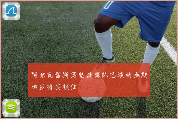 阿尔瓦雷斯若坚持离队巴埃纳幽默回应将其锁住