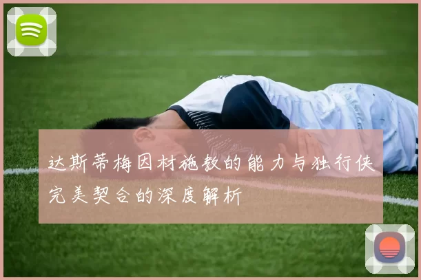 达斯蒂梅因材施教的能力与独行侠完美契合的深度解析