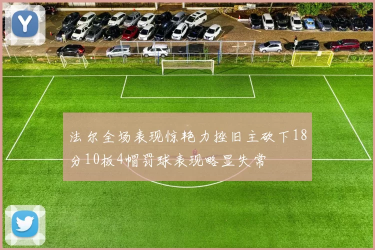 法尔全场表现惊艳力挫旧主砍下18分10板4帽罚球表现略显失常