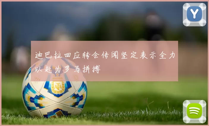 迪巴拉回应转会传闻坚定表示全力以赴为罗马拼搏