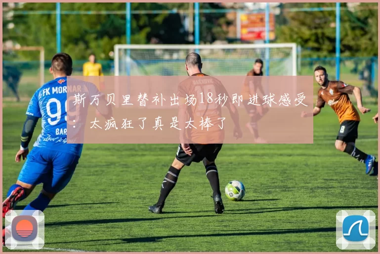 斯万贝里替补出场18秒即进球感受:太疯狂了真是太棒了