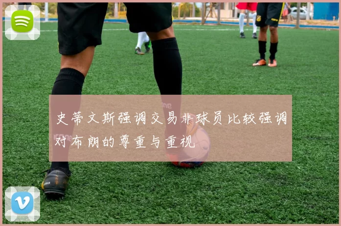 史蒂文斯强调交易非球员比较强调对布朗的尊重与重视