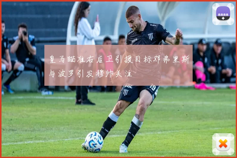 皇马瞄准右后卫引援目标邓弗里斯与波罗引发穆帅关注