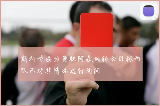 斯科特成为曼联阿森纳转会目标两队已对其情况进行询问