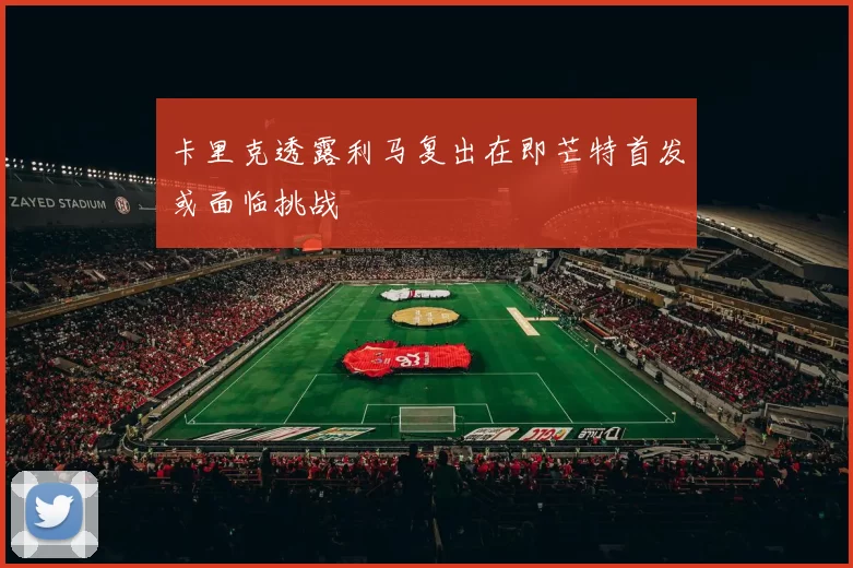 卡里克透露利马复出在即芒特首发或面临挑战