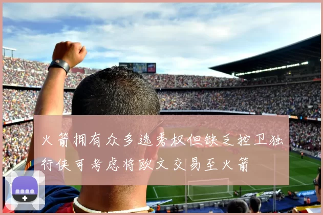 火箭拥有众多选秀权但缺乏控卫独行侠可考虑将欧文交易至火箭