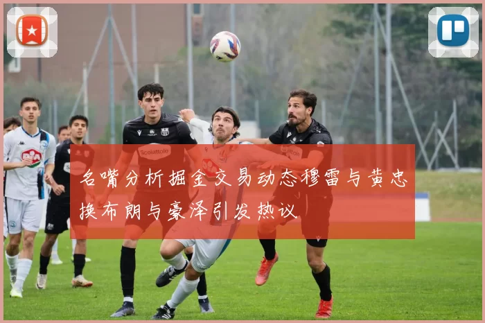 名嘴分析掘金交易动态穆雷与黄忠换布朗与豪泽引发热议