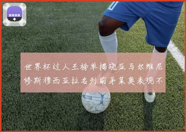 世界杯过人王榜单揭晓亚马尔维尼修斯穆西亚拉名列前茅莱奥表现不俗