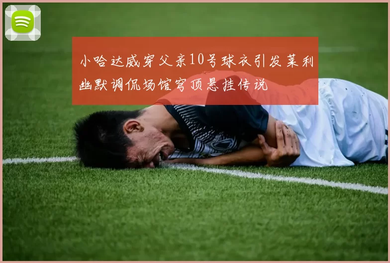 小哈达威穿父亲10号球衣引发莱利幽默调侃场馆穹顶悬挂传说