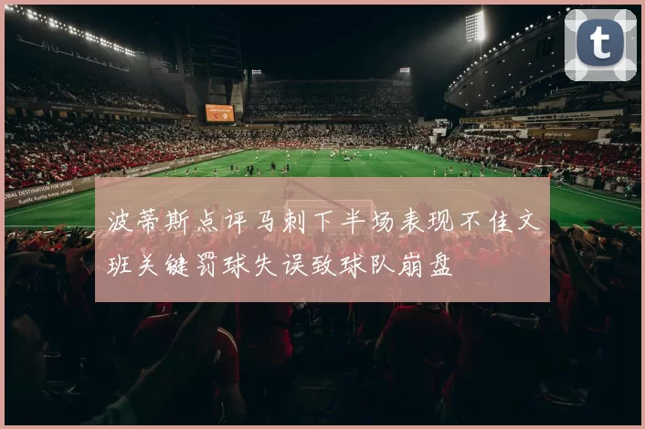 波蒂斯点评马刺下半场表现不佳文班关键罚球失误致球队崩盘