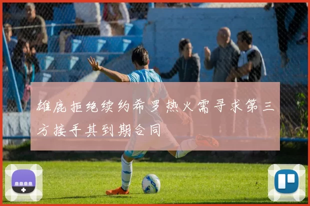 雄鹿拒绝续约希罗热火需寻求第三方接手其到期合同