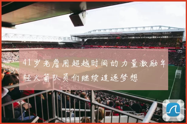 41岁老詹用超越时间的力量激励年轻火箭队员们继续追逐梦想