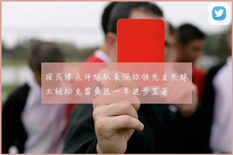 宿茂臻点评球队表现称领先后失球太轻松克雷桑近一年进步显著