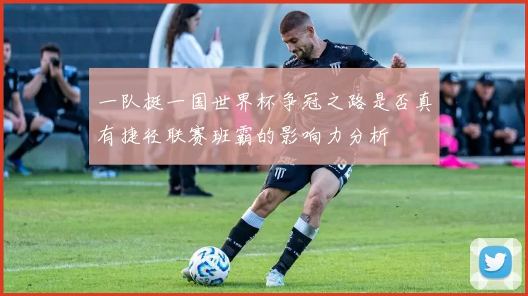 一队挺一国世界杯争冠之路是否真有捷径联赛班霸的影响力分析
