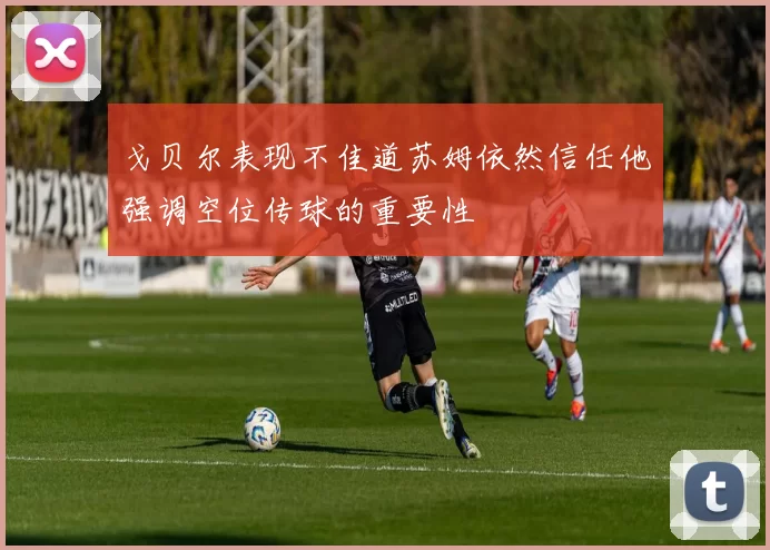 戈贝尔表现不佳道苏姆依然信任他强调空位传球的重要性