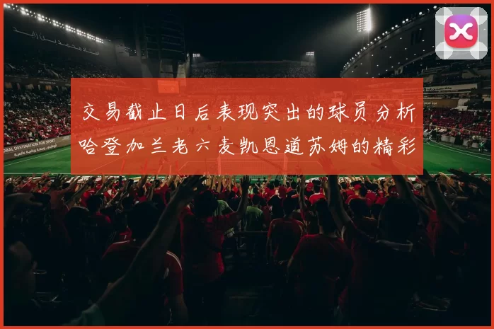 交易截止日后表现突出的球员分析哈登加兰老六麦凯恩道苏姆的精彩表现