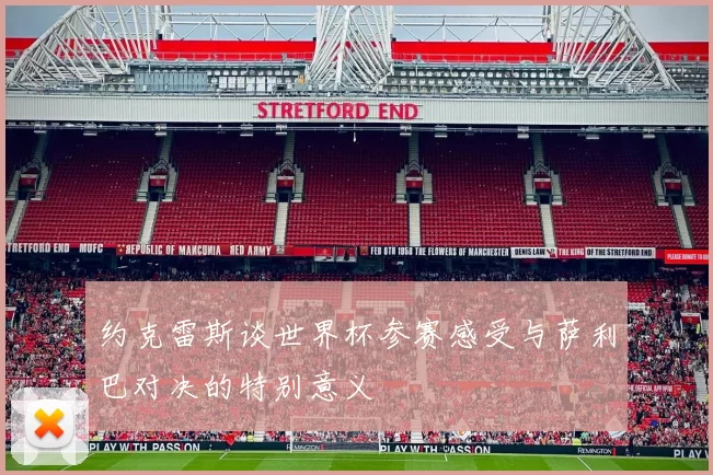 约克雷斯谈世界杯参赛感受与萨利巴对决的特别意义