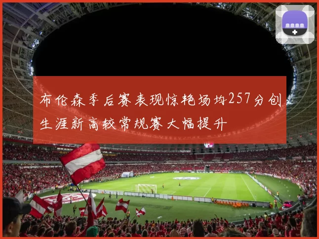 布伦森季后赛表现惊艳场均257分创生涯新高较常规赛大幅提升