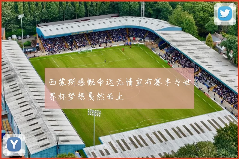 西蒙斯感慨命运无情宣布赛季与世界杯梦想戛然而止