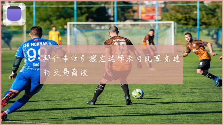 拜仁专注引援左边锋未与比塞克进行交易商谈