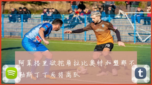 阿莱格里欲挖角拉比奥特加盟那不勒斯丁丁或将离队