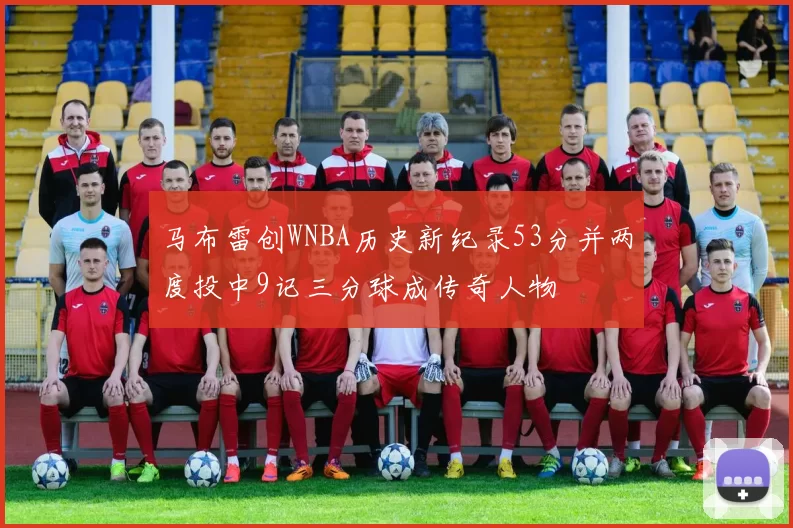马布雷创WNBA历史新纪录53分并两度投中9记三分球成传奇人物