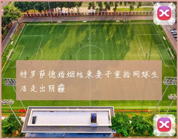 特罗萨德婚姻结束妻子重拾网球生活走出阴霾