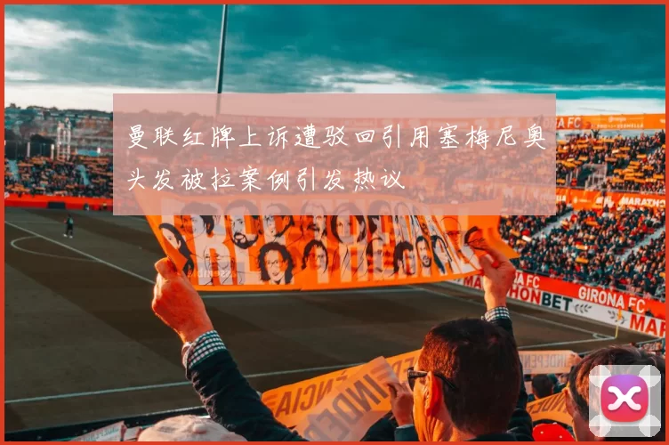 曼联红牌上诉遭驳回引用塞梅尼奥头发被拉案例引发热议