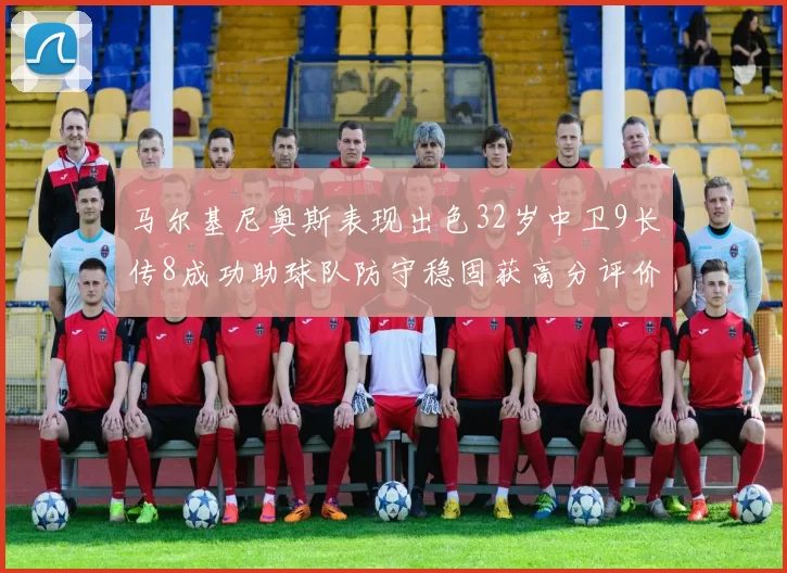 马尔基尼奥斯表现出色32岁中卫9长传8成功助球队防守稳固获高分评价