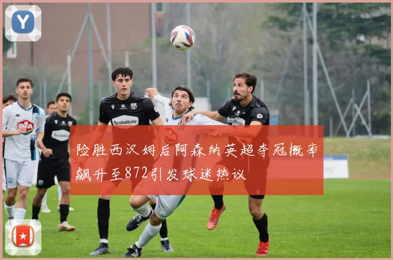险胜西汉姆后阿森纳英超夺冠概率飙升至872引发球迷热议