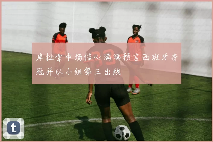 库拉索中场信心满满预言西班牙夺冠并以小组第三出线