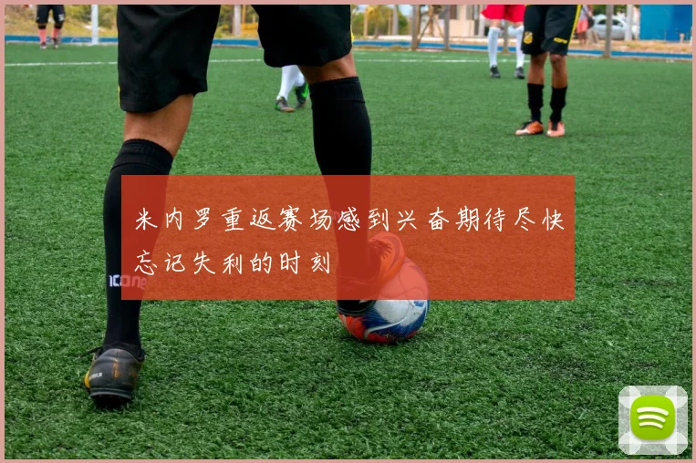 米内罗重返赛场感到兴奋期待尽快忘记失利的时刻
