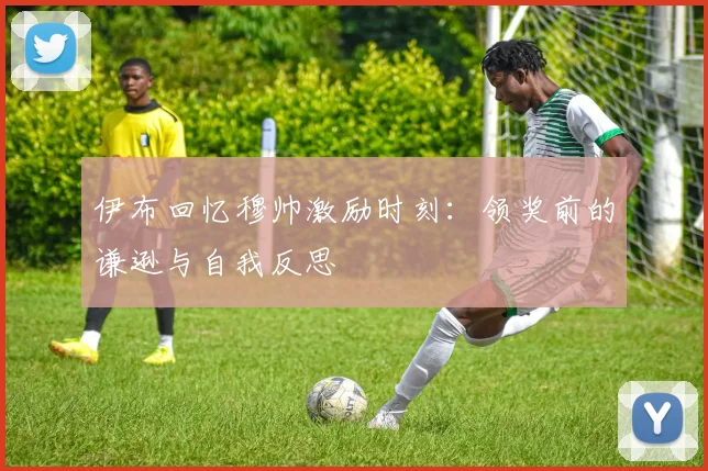 伊布回忆穆帅激励时刻:领奖前的谦逊与自我反思